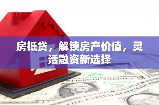 六枝房抵贷，解锁房产价值，灵活融资新选择