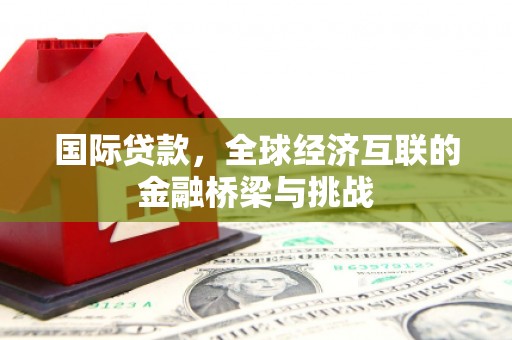 六枝国际贷款，全球经济互联的金融桥梁与挑战