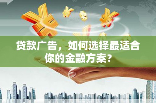 六枝贷款广告，如何选择最适合你的金融方案？