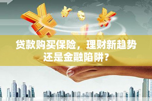 六枝贷款购买保险，理财新趋势还是金融陷阱？