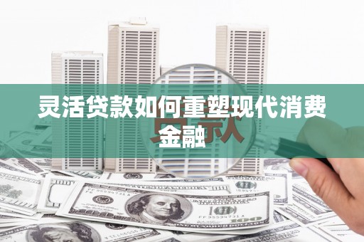 六枝灵活贷款如何重塑现代消费金融