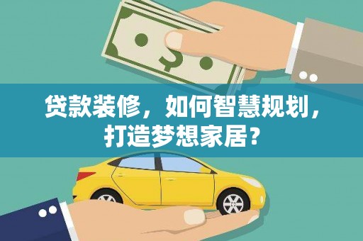 六枝贷款装修，如何智慧规划，打造梦想家居？