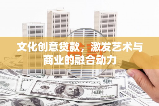 六枝文化创意贷款，激发艺术与商业的融合动力