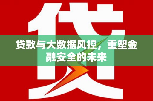 六枝贷款与大数据风控，重塑金融安全的未来