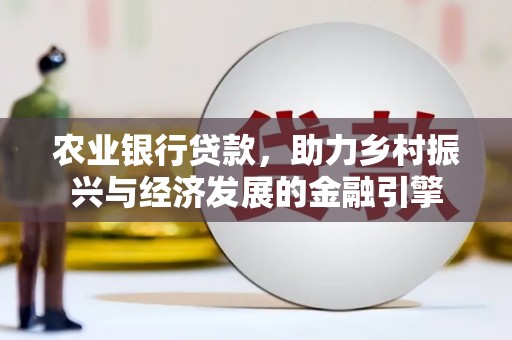 六枝农业银行贷款，助力乡村振兴与经济发展的金融引擎