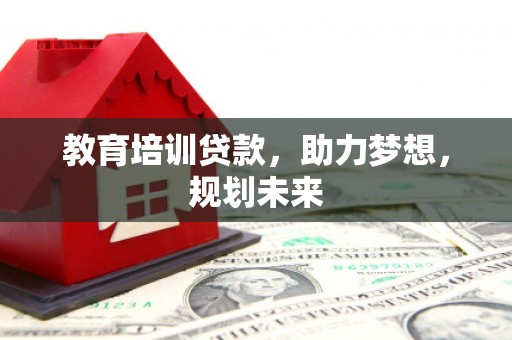 六枝教育培训贷款，助力梦想，规划未来