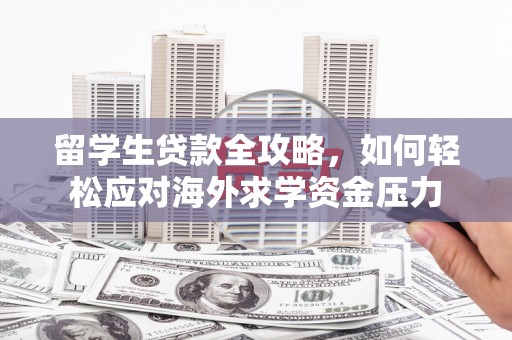 六枝留学生贷款全攻略，如何轻松应对海外求学资金压力