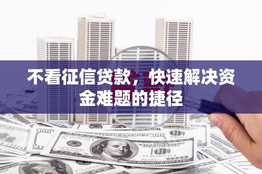 六枝不看征信贷款，快速解决资金难题的捷径