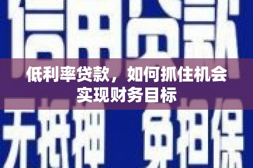 六枝低利率贷款，如何抓住机会实现财务目标