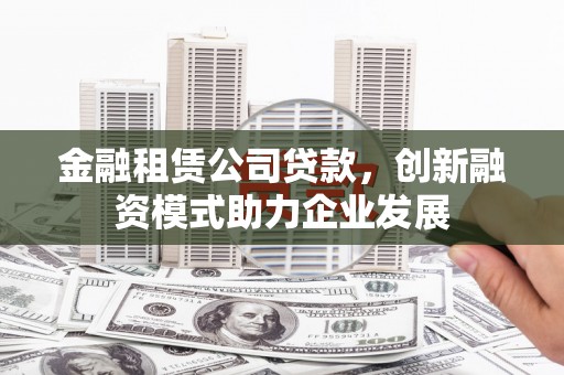 六枝金融租赁公司贷款，创新融资模式助力企业发展