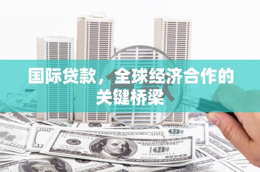 六枝国际贷款，全球经济合作的关键桥梁