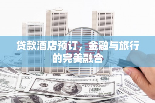 六枝贷款酒店预订，金融与旅行的完美融合