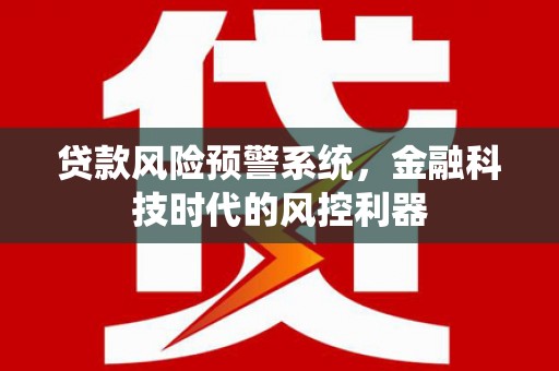 六枝贷款风险预警系统，金融科技时代的风控利器