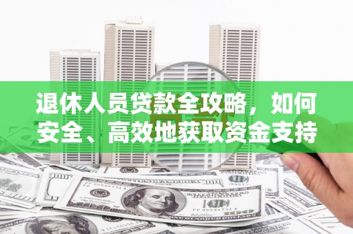 六枝退休人员贷款全攻略，如何安全、高效地获取资金支持