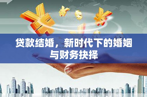 六枝贷款结婚，新时代下的婚姻与财务抉择