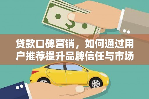 六枝贷款口碑营销，如何通过用户推荐提升品牌信任与市场份额