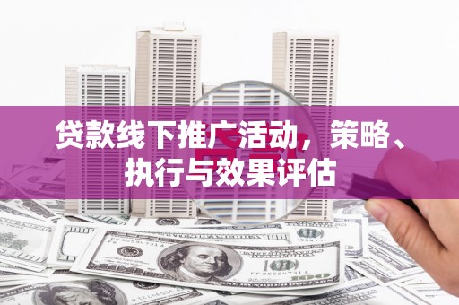 六枝贷款线下推广活动，策略、执行与效果评估