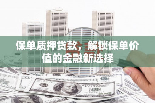 六枝保单质押贷款，解锁保单价值的金融新选择