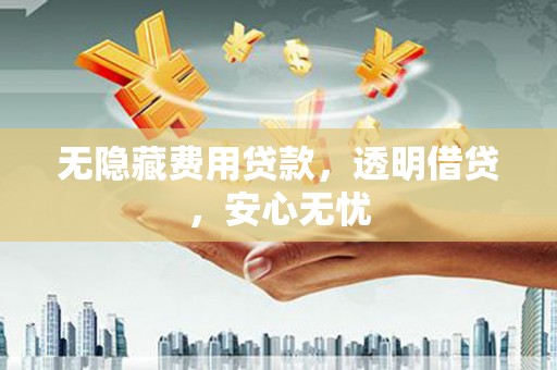 六枝无隐藏费用贷款，透明借贷，安心无忧