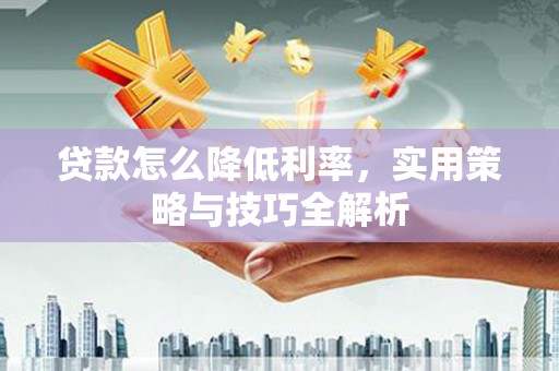 六枝贷款怎么降低利率，实用策略与技巧全解析