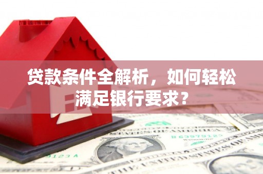 六枝贷款条件全解析，如何轻松满足银行要求？