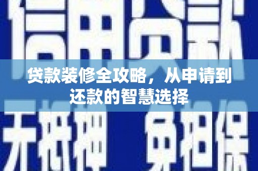 六枝贷款装修全攻略，从申请到还款的智慧选择