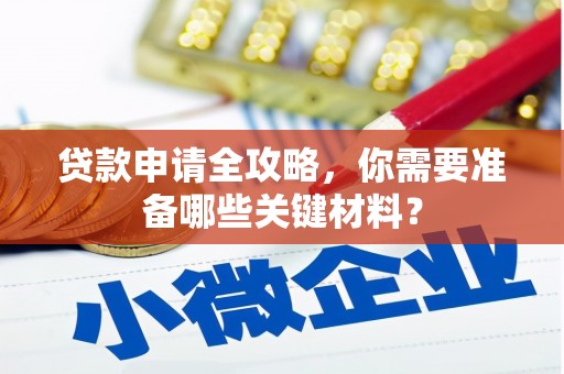 六枝贷款申请全攻略，你需要准备哪些关键材料？