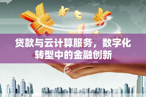 六枝贷款与云计算服务，数字化转型中的金融创新