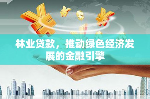 六枝林业贷款，推动绿色经济发展的金融引擎