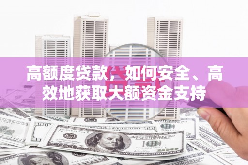六枝高额度贷款，如何安全、高效地获取大额资金支持