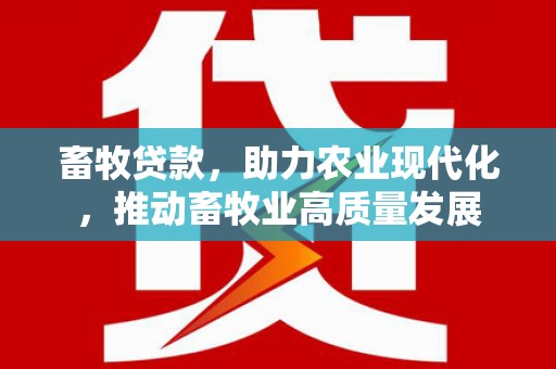 六枝畜牧贷款，助力农业现代化，推动畜牧业高质量发展