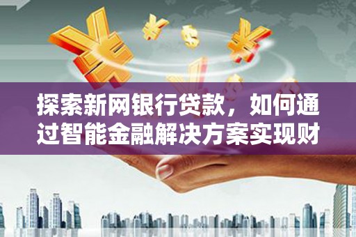 六枝探索新网银行贷款，如何通过智能金融解决方案实现财富增长