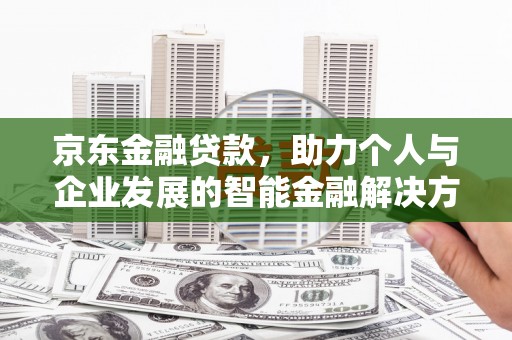 六枝京东金融贷款，助力个人与企业发展的智能金融解决方案