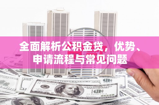 六枝全面解析公积金贷，优势、申请流程与常见问题