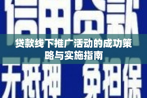 六枝贷款线下推广活动的成功策略与实施指南