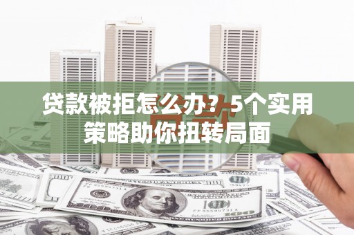 六枝贷款被拒怎么办？5个实用策略助你扭转局面