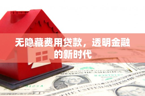 六枝无隐藏费用贷款，透明金融的新时代