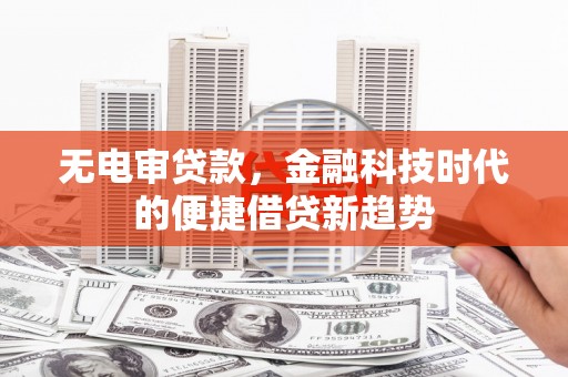六枝无电审贷款，金融科技时代的便捷借贷新趋势