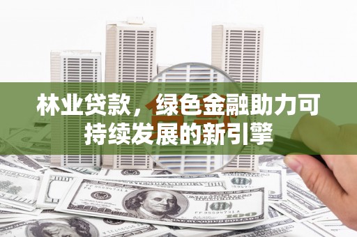 六枝林业贷款，绿色金融助力可持续发展的新引擎
