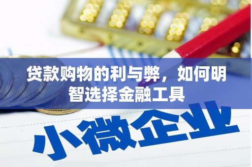 六枝贷款购物的利与弊，如何明智选择金融工具
