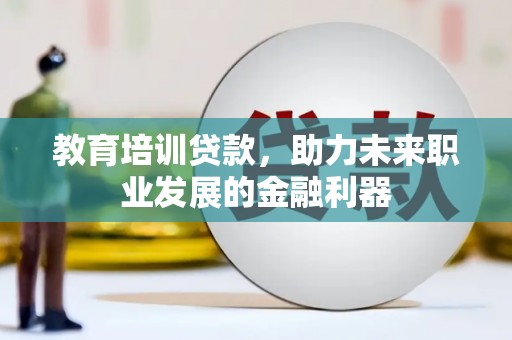 六枝教育培训贷款，助力未来职业发展的金融利器