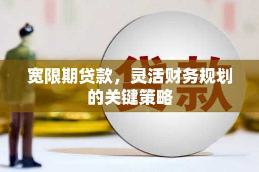 六枝宽限期贷款，灵活财务规划的关键策略