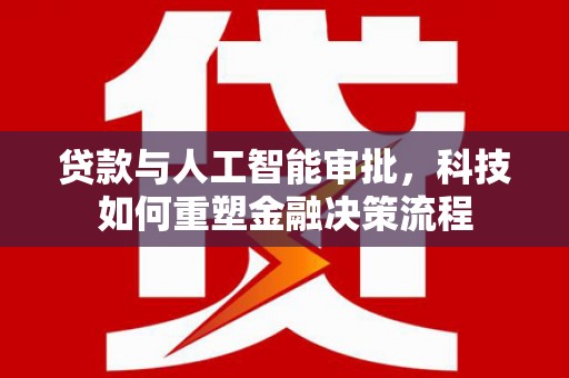 六枝贷款与人工智能审批，科技如何重塑金融决策流程