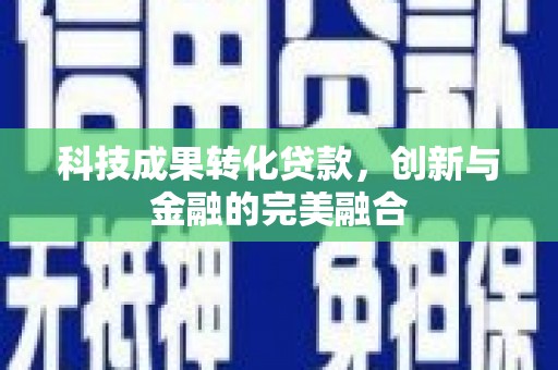 六枝科技成果转化贷款，创新与金融的完美融合