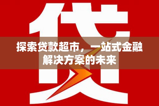 六枝探索贷款超市，一站式金融解决方案的未来