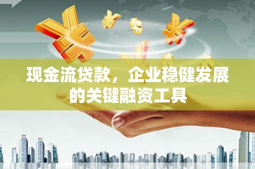 六枝现金流贷款，企业稳健发展的关键融资工具