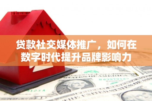六枝贷款社交媒体推广，如何在数字时代提升品牌影响力