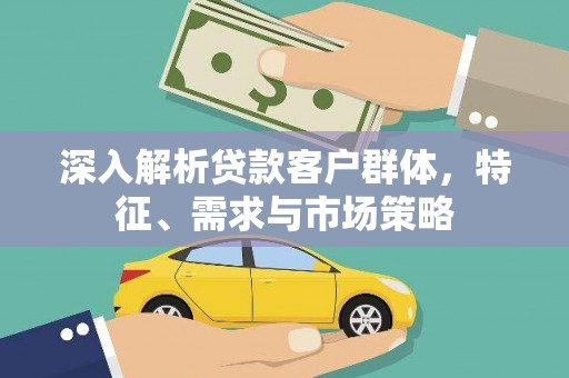 六枝深入解析贷款客户群体，特征、需求与市场策略