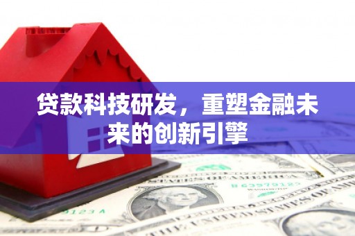 六枝贷款科技研发，重塑金融未来的创新引擎