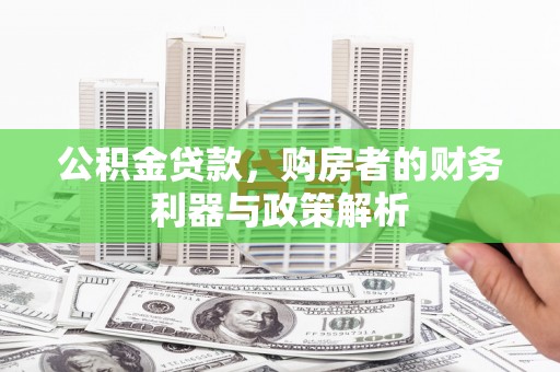 六枝公积金贷款，购房者的财务利器与政策解析